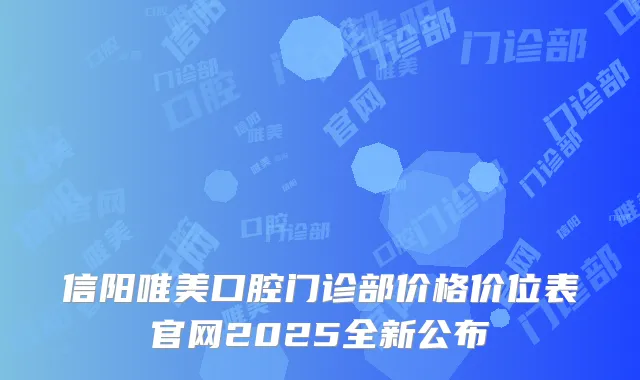信阳唯美口腔门诊部价格价位表官网2025全新公布
