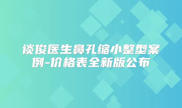 谈俊医生鼻孔缩小整型案例-价格表全新版公布