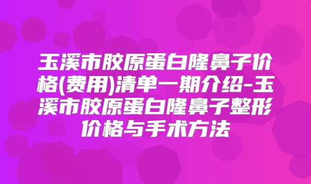 玉溪市胶原蛋白隆鼻子价格(费用)清单一期介绍-玉溪市胶原蛋白隆鼻子整形价格与手术方法