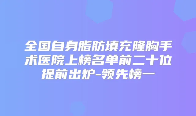 全国自身脂肪填充隆胸手术医院上榜名单前二十位提前出炉-领先榜一