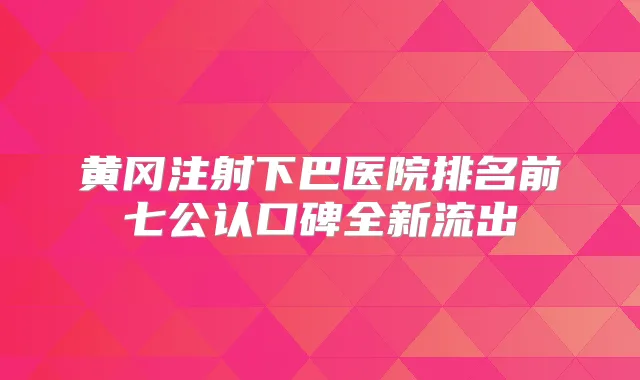 黄冈注射下巴医院排名前七公认口碑全新流出