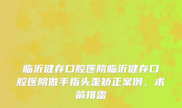 临沂健存口腔医院临沂健存口腔医院做手指头歪矫正案例，术前排雷