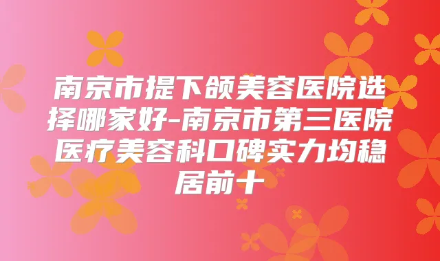 南京市提下颌美容医院选择哪家好-南京市第三医院医疗美容科口碑实力均稳居前十