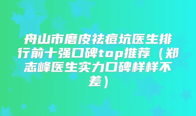 舟山市磨皮祛痘坑医生排行前十强口碑top推荐（郑志峰医生实力口碑样样不差）