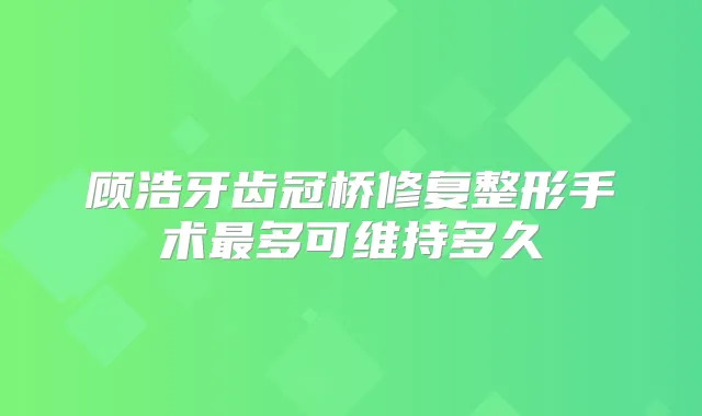 顾浩牙齿冠桥修复整形手术多可维持多久