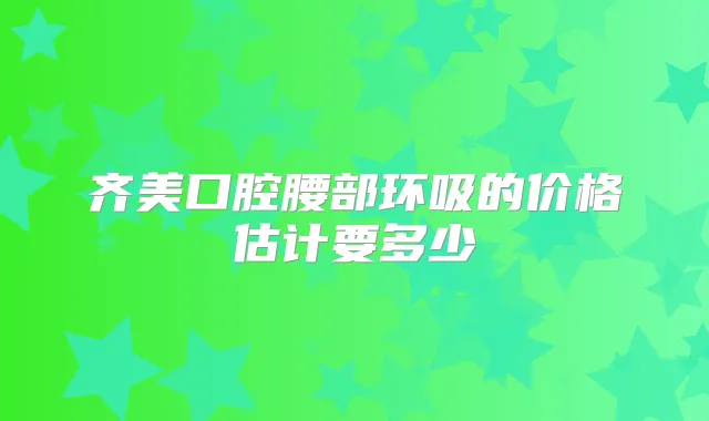 齐美口腔腰部环吸的价格估计要多少