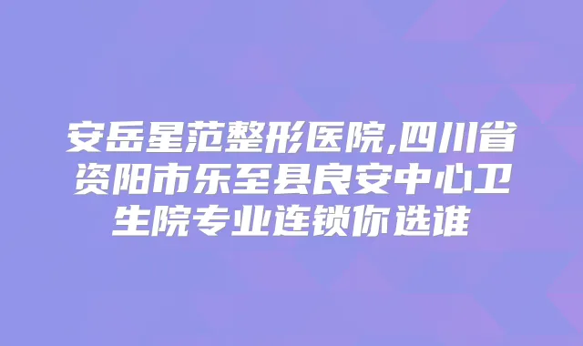 安岳星范整形医院,四川省资阳市乐至县良安中心卫生院专业连锁你选谁