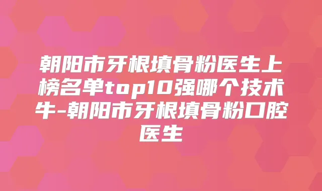 朝阳市牙根填骨粉医生上榜名单top10强哪个技术牛-朝阳市牙根填骨粉口腔医生