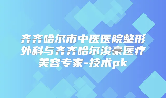 齐齐哈尔市中医医院整形外科与齐齐哈尔浚豪医疗美容专家-技术pk