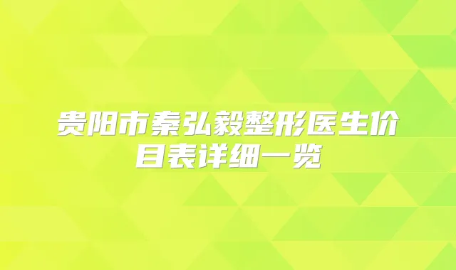 贵阳市秦弘毅整形医生价目表详细一览