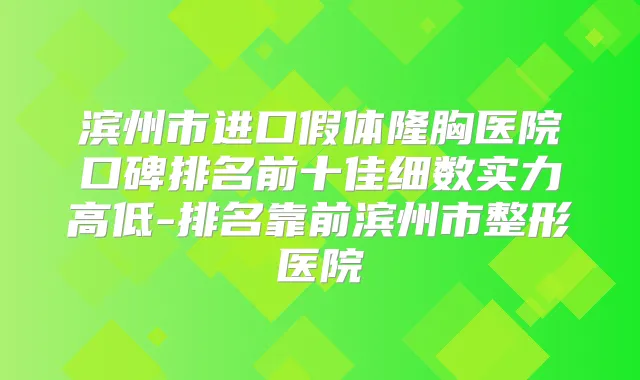 滨州市进口假体隆胸医院口碑排名前十佳细数实力高低-排名靠前滨州市整形医院