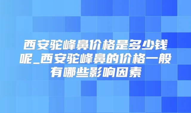 西安驼峰鼻价格是多少钱呢_西安驼峰鼻的价格一般有哪些影响因素