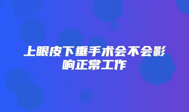 上眼皮下垂手术会不会影响正常工作