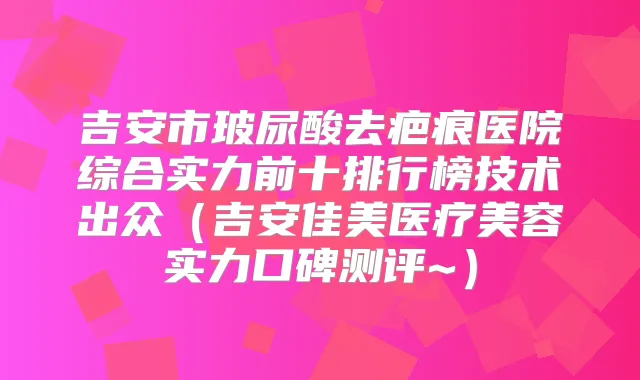 吉安市玻尿酸去疤痕医院综合实力前十排行榜技术出众（吉安佳美医疗美容实力口碑测评~）