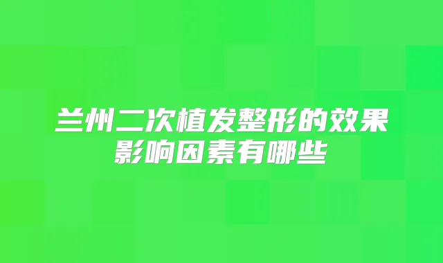 兰州二次植发整形的效果影响因素有哪些