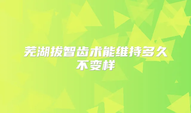 芜湖拔智齿术能维持多久不变样