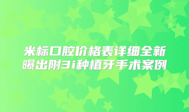 米标口腔价格表详细全新曝出附3i种植牙手术案例