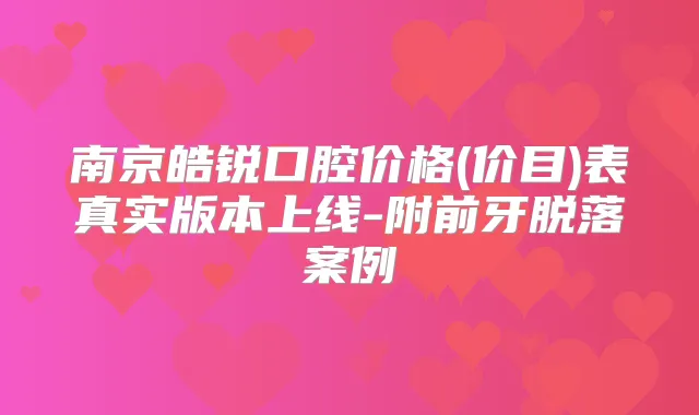 南京皓锐口腔价格(价目)表真实版本上线-附前牙脱落案例