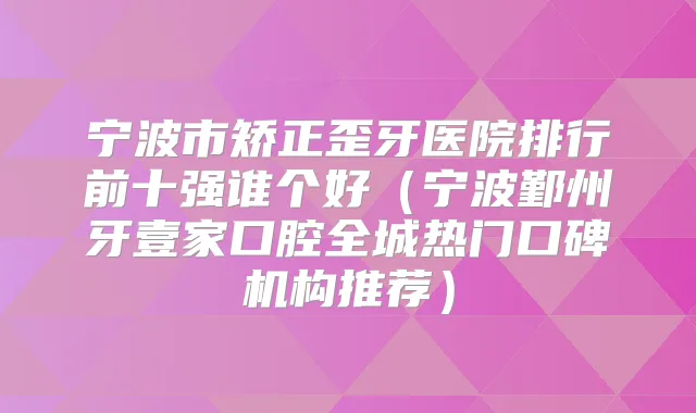 宁波市矫正歪牙医院排行前十强谁个好(宁波鄞州牙壹家口腔全城热门口碑机构推荐)