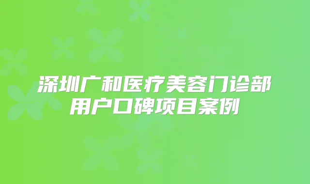 深圳广和医疗美容门诊部用户口碑项目案例