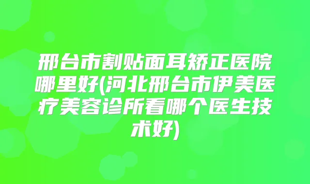 邢台市割贴面耳矫正医院哪里好(河北邢台市伊美医疗美容诊所看哪个医生技术好)
