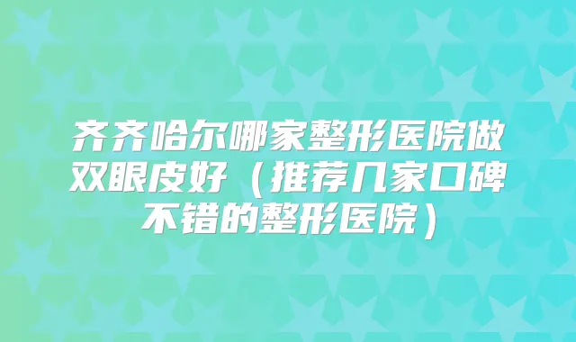 齐齐哈尔哪家整形医院做双眼皮好(推荐几家口碑不错的整形医院)