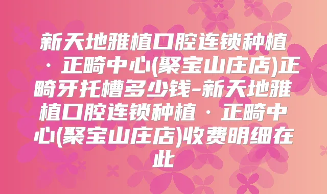新天地雅植口腔连锁种植·正畸中心(聚宝山庄店)正畸牙托槽多少钱-新天地雅植口腔连锁种植·正畸中心(聚宝山庄店)收费明细在此