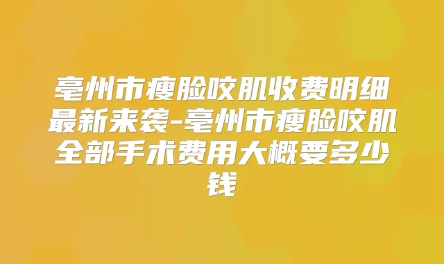 亳州市瘦脸咬肌收费明细新来袭-亳州市瘦脸咬肌全部手术费用大概要多少钱