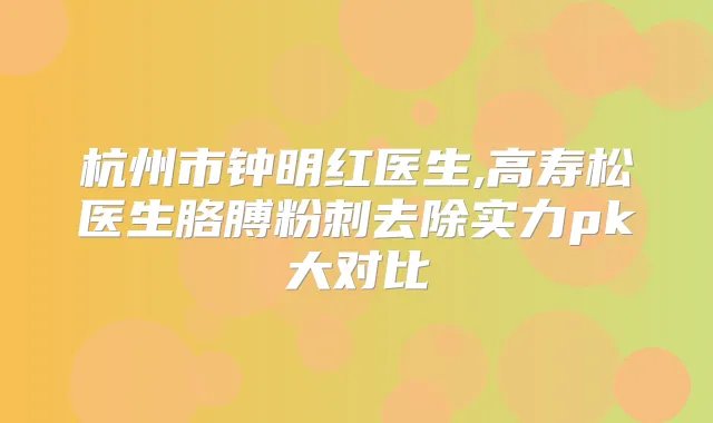 title="杭州市钟明红医生,高寿松医生胳膊粉刺去除实力pk大对比"