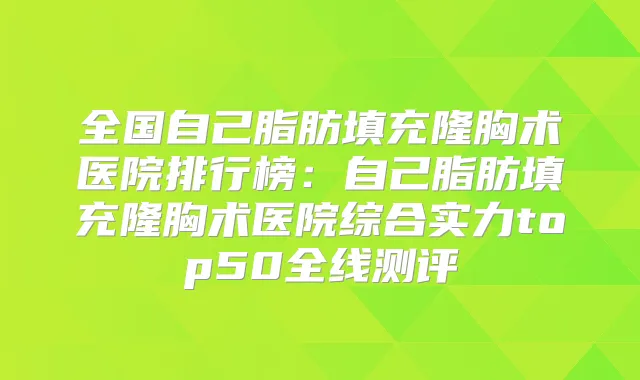 全国自己脂肪填充隆胸术医院排行榜:自己脂肪填充隆胸术医院综合实力top50全线测评
