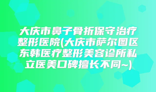 大庆市鼻子骨折保守整形医院(大庆市萨尔图区东韩医疗整形美容诊所私立医美口碑擅长不同~)