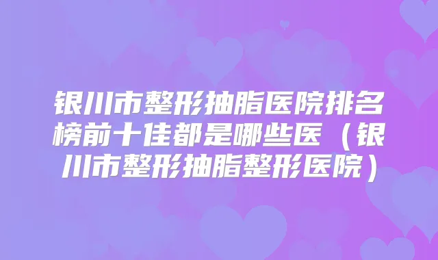 银川市整形抽脂医院排名榜前十佳都是哪些医(银川市整形抽脂整形医院)