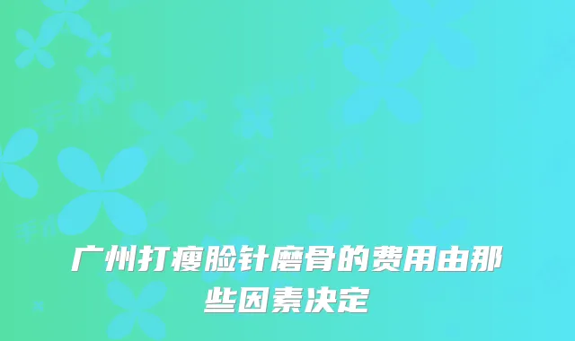 广州打瘦脸针磨骨的费用由那些因素决定
