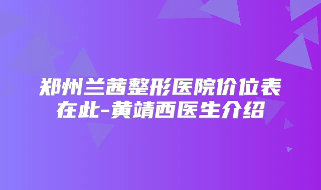 郑州兰茜整形医院价位表在此-黄靖西医生介绍