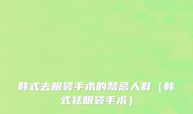 韩式去眼袋手术的禁忌人群(韩式祛眼袋手术)