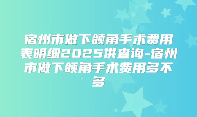 宿州市做下颌角手术费用表明细2025供查询-宿州市做下颌角手术费用多不多