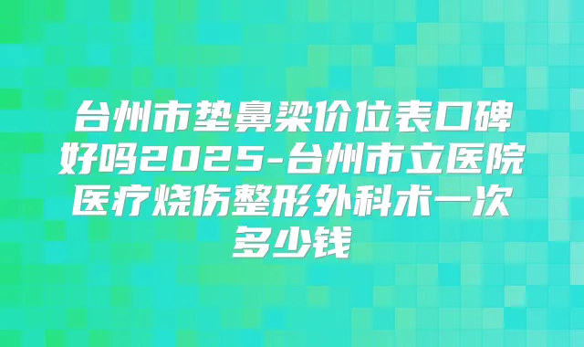 台州市垫鼻梁价位表口碑好吗2025-台州市立医院医疗烧伤整形外科术一次多少钱