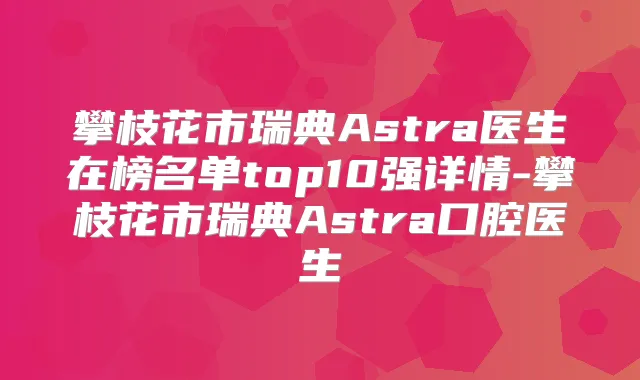 攀枝花市瑞典Astra医生在榜名单top10强详情-攀枝花市瑞典Astra口腔医生