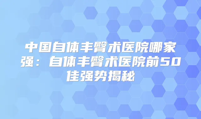 中国自体丰臀术医院哪家强：自体丰臀术医院前50佳强势揭秘