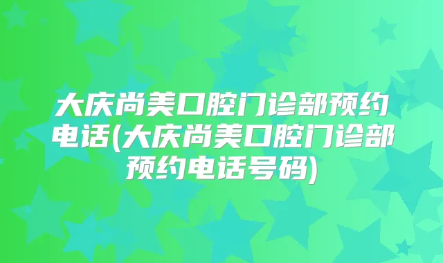 大庆尚美口腔门诊部预约电话(大庆尚美口腔门诊部预约电话号码)