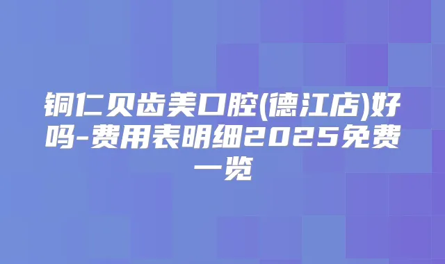 铜仁贝齿美口腔(德江店)好吗-费用表明细2025免费一览
