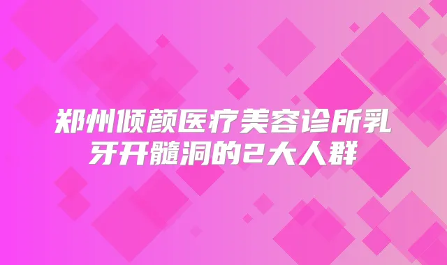 郑州倾颜医疗美容诊所乳牙开髓洞的2大人群