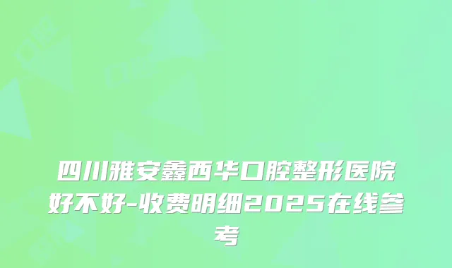 四川雅安鑫西华口腔整形医院好不好-收费明细2025在线参考