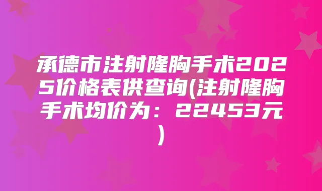 承德市注射隆胸手术2025价格表供查询(注射隆胸手术均价为：22453元)