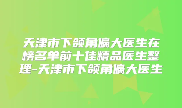 天津市下颌角偏大医生在榜名单前十佳精品医生整理-天津市下颌角偏大医生
