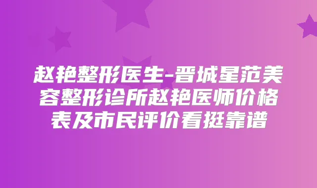 赵艳整形医生-晋城星范美容整形诊所赵艳医师价格表及市民评价看挺靠谱