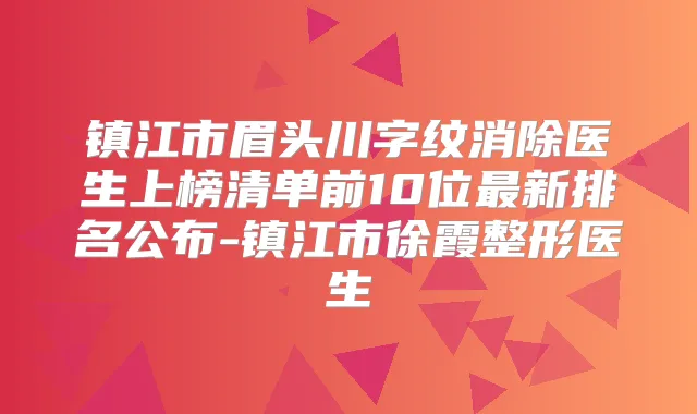 镇江市眉头川字纹消除医生上榜清单前10位新排名公布-镇江市徐霞整形医生