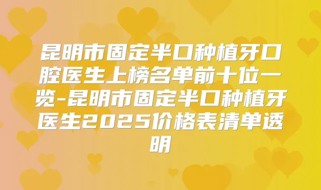 昆明市固定半口种植牙口腔医生上榜名单前十位一览-昆明市固定半口种植牙医生2025价格表清单透明