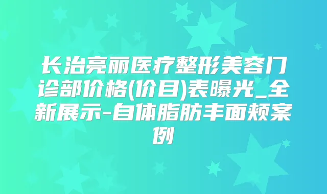 长治亮丽医疗整形美容门诊部价格(价目)表曝光_全新展示-自体脂肪丰面颊案例