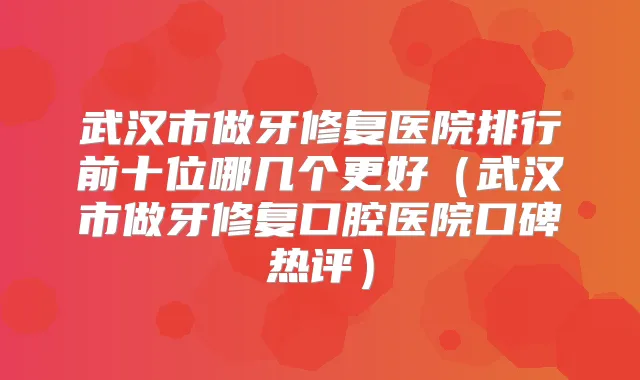 武汉市做牙修复医院排行前十位哪几个更好（武汉市做牙修复口腔医院口碑热评）